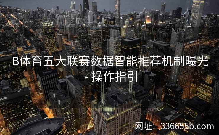 B体育五大联赛数据智能推荐机制曝光 - 操作指引
