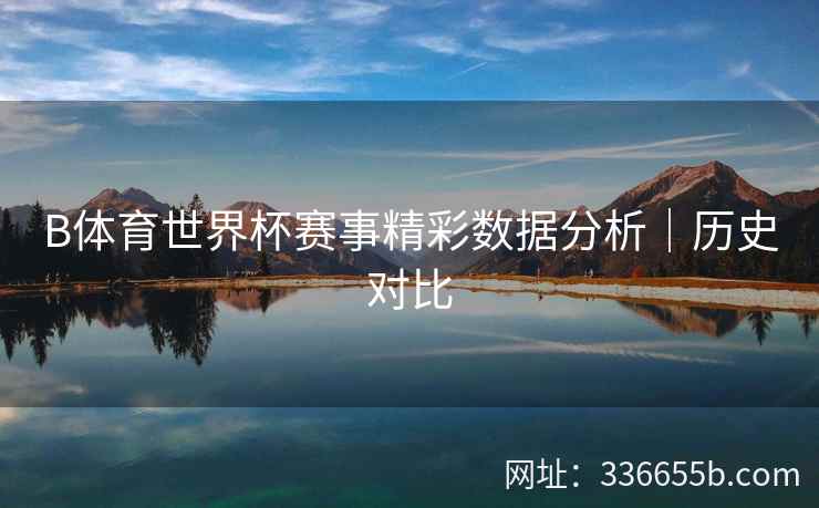 B体育世界杯赛事精彩数据分析|历史对比