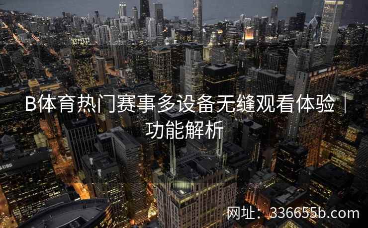 B体育热门赛事多设备无缝观看体验|功能解析