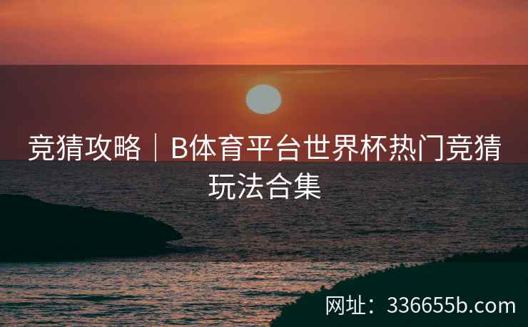 竞猜攻略｜B体育平台世界杯热门竞猜玩法合集