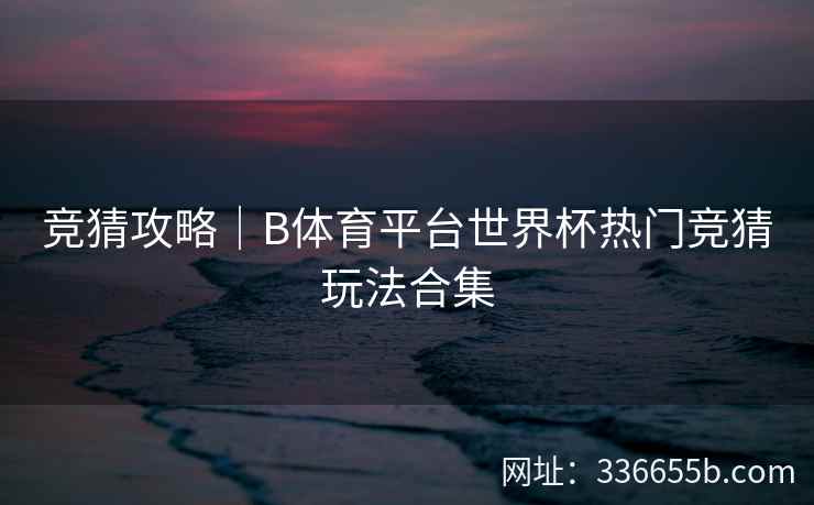 竞猜攻略｜B体育平台世界杯热门竞猜玩法合集  第2张