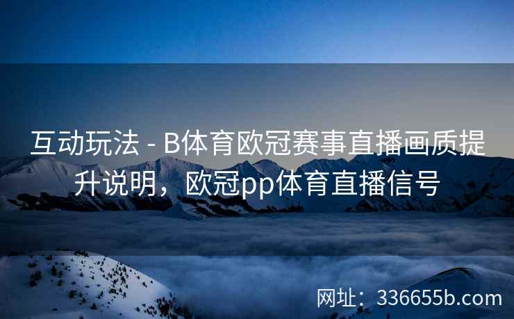 互动玩法 - B体育欧冠赛事直播画质提升说明,欧冠pp体育直播信号